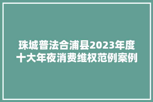 珠城普法合浦县2023年度十大年夜消费维权范例案例
