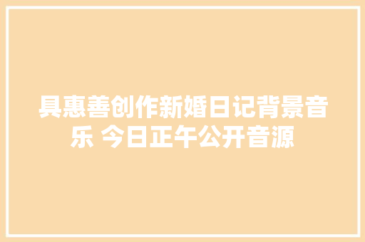 具惠善创作新婚日记背景音乐 今日正午公开音源