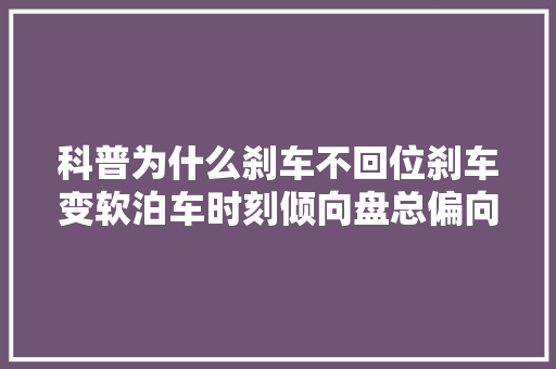 科普为什么刹车不回位刹车变软泊车时刻倾向盘总偏向一侧