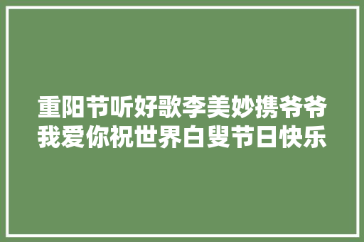 重阳节听好歌李美妙携爷爷我爱你祝世界白叟节日快乐