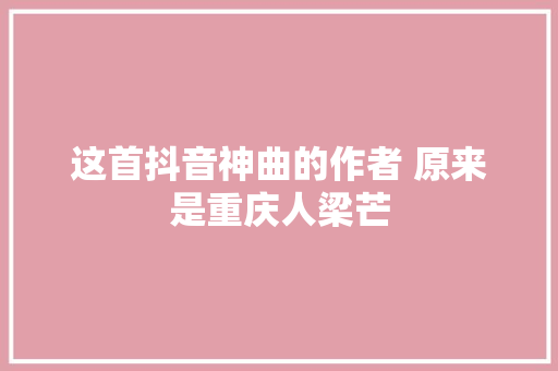 这首抖音神曲的作者 原来是重庆人梁芒