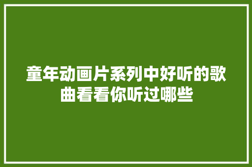 童年动画片系列中好听的歌曲看看你听过哪些
