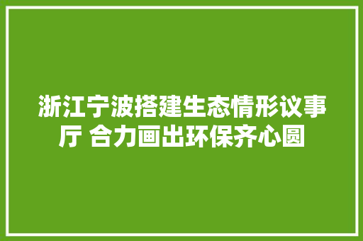 浙江宁波搭建生态情形议事厅 合力画出环保齐心圆