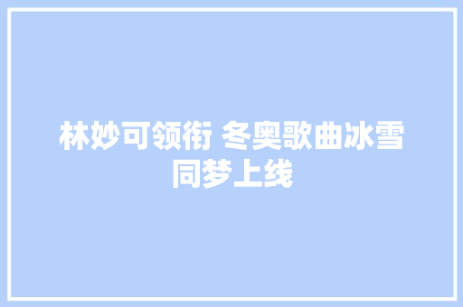 林妙可领衔 冬奥歌曲冰雪同梦上线