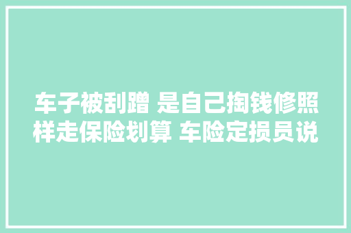 车子被刮蹭 是自己掏钱修照样走保险划算 车险定损员说了实话