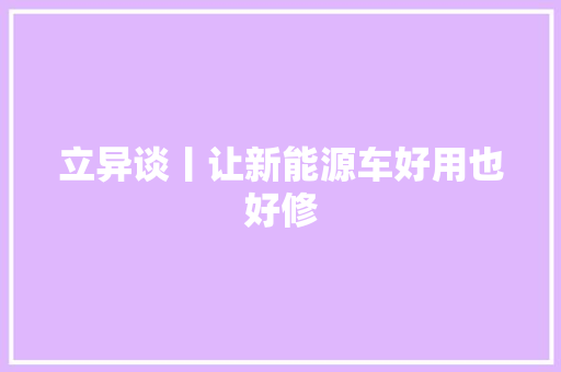 立异谈丨让新能源车好用也好修