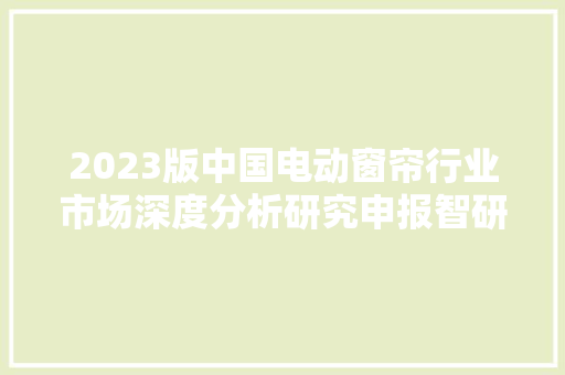 2023版中国电动窗帘行业市场深度分析研究申报智研咨询宣告