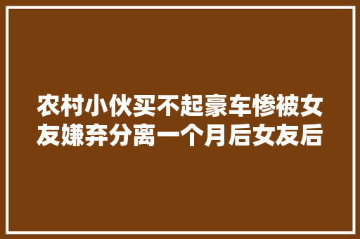 农村小伙买不起豪车惨被女友嫌弃分离一个月后女友后悔不已 汽车知识