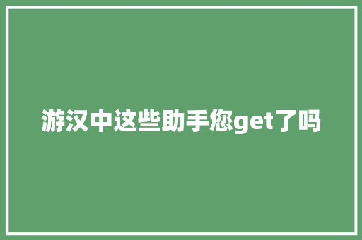 游汉中这些助手您get了吗