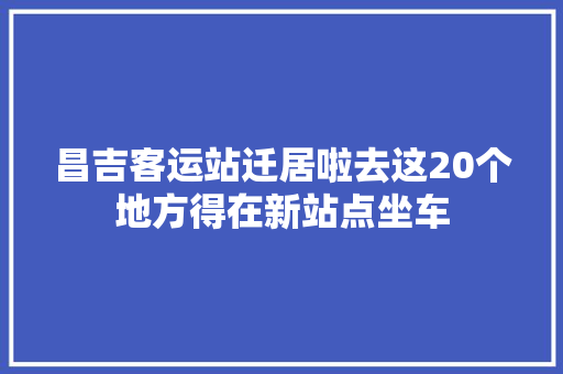 昌吉客运站迁居啦去这20个地方得在新站点坐车