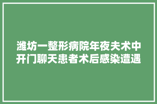 潍坊一整形病院年夜夫术中开门聊天患者术后感染遭遇退款难
