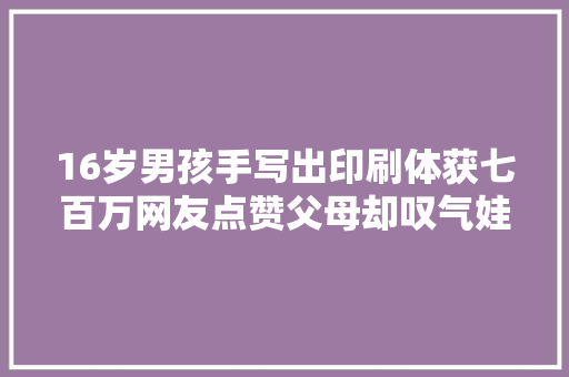 16岁男孩手写出印刷体获七百万网友点赞父母却叹气娃有病