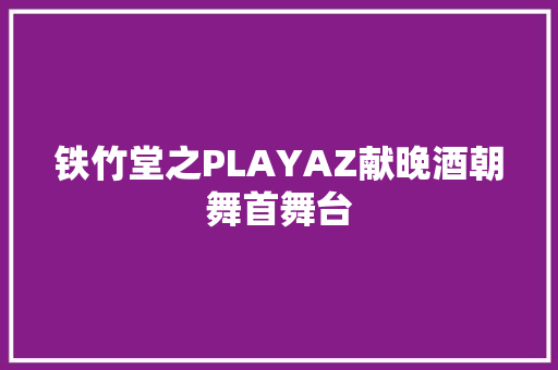 铁竹堂之PLAYAZ献晚酒朝舞首舞台