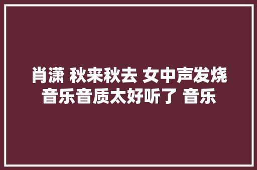 肖潇 秋来秋去 女中声发烧音乐音质太好听了 音乐