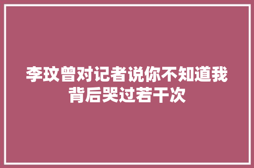 李玟曾对记者说你不知道我背后哭过若干次