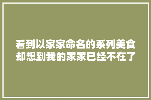 看到以家家命名的系列美食却想到我的家家已经不在了…