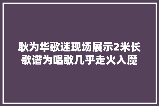 耿为华歌迷现场展示2米长歌谱为唱歌几乎走火入魔