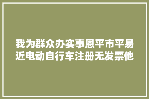 我为群众办实事恩平市平易近电动自行车注册无发票他们出手解决了
