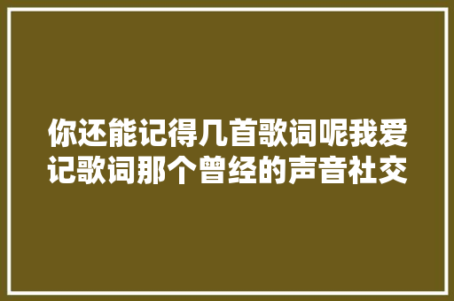 你还能记得几首歌词呢我爱记歌词那个曾经的声音社交游戏