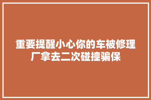 重要提醒小心你的车被修理厂拿去二次碰撞骗保