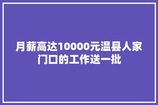 月薪高达10000元温县人家门口的工作送一批