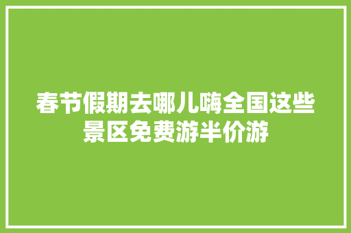 春节假期去哪儿嗨全国这些景区免费游半价游