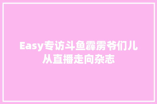 Easy专访斗鱼霹雳爷们儿从直播走向杂志