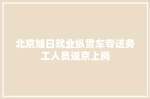 北京旭日就业纵贯车专送务工人员返京上岗