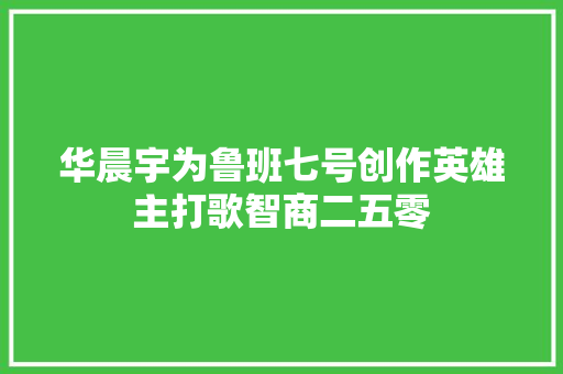 华晨宇为鲁班七号创作英雄主打歌智商二五零
