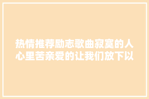 热情推荐励志歌曲寂寞的人心里苦亲爱的让我们放下以前