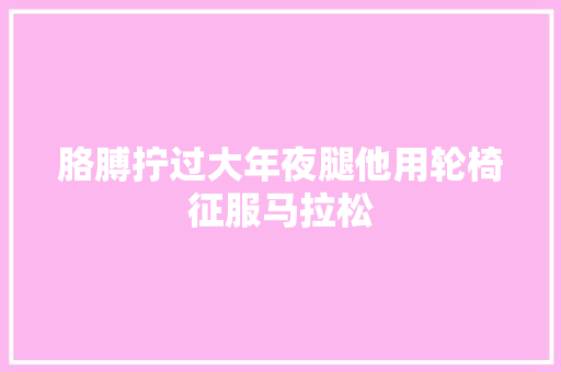 胳膊拧过大年夜腿他用轮椅征服马拉松