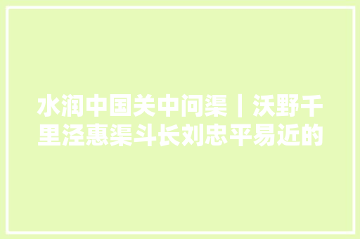水润中国关中问渠｜沃野千里泾惠渠斗长刘忠平易近的三两事