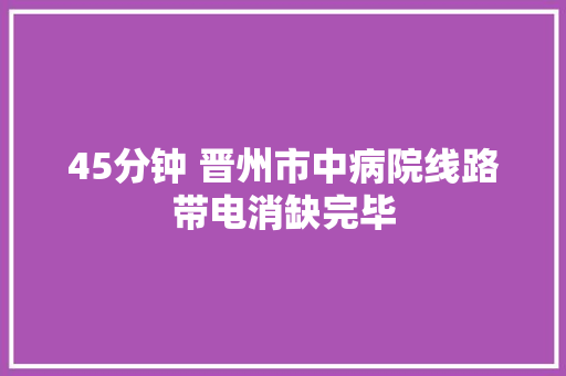 45分钟 晋州市中病院线路带电消缺完毕