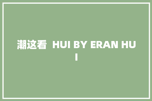 潮这看  HUI BY ERAN HUI