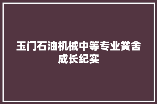 玉门石油机械中等专业黉舍成长纪实