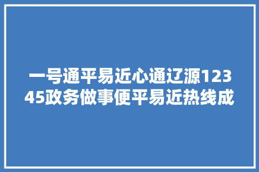一号通平易近心通辽源12345政务做事便平易近热线成为平易近干事总客服