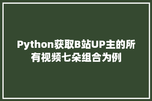Python获取B站UP主的所有视频七朵组合为例