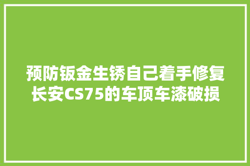 预防钣金生锈自己着手修复长安CS75的车顶车漆破损