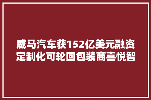 威马汽车获152亿美元融资定制化可轮回包装商喜悦智行上市