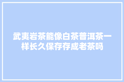 武夷岩茶能像白茶普洱茶一样长久保存存成老茶吗
