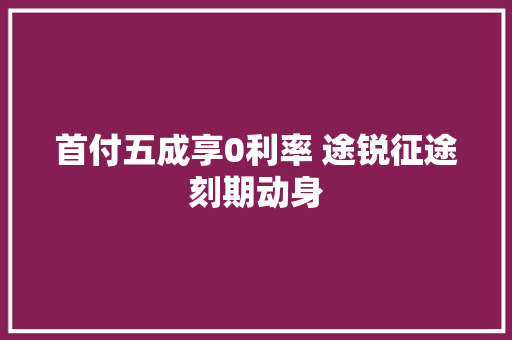 首付五成享0利率 途锐征途刻期动身