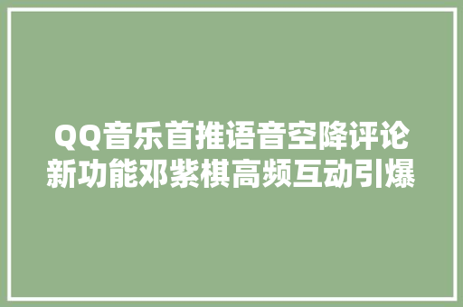 QQ音乐首推语音空降评论新功能邓紫棋高频互动引爆评论区