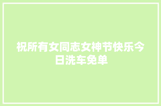 祝所有女同志女神节快乐今日洗车免单