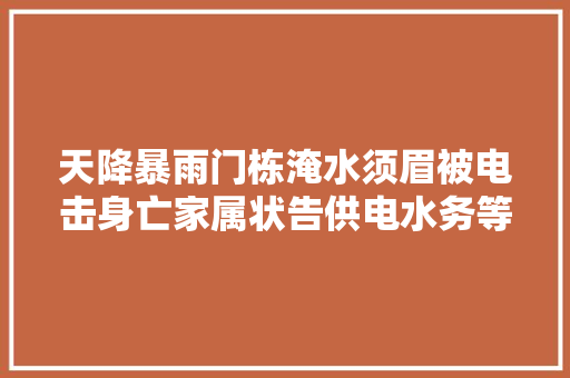 天降暴雨门栋淹水须眉被电击身亡家属状告供电水务等部门索赔65万元