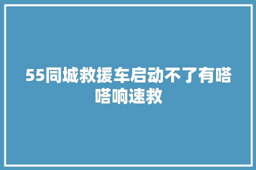 55同城救援车启动不了有嗒嗒响速救