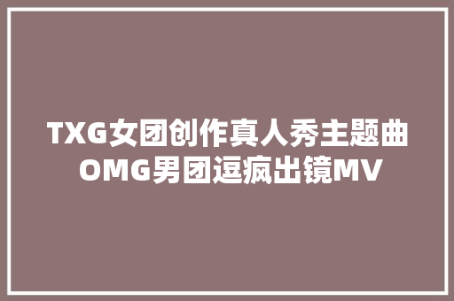 TXG女团创作真人秀主题曲 OMG男团逗疯出镜MV