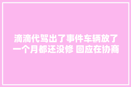 滴滴代驾出了事件车辆放了一个月都还没修 回应在协商