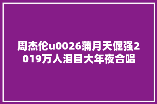 周杰伦u0026蒲月天倔强2019万人泪目大年夜合唱