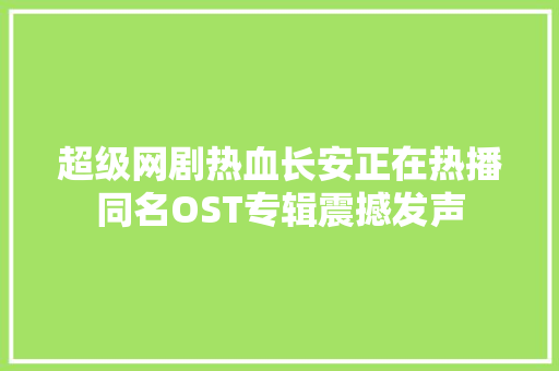 超级网剧热血长安正在热播同名OST专辑震撼发声