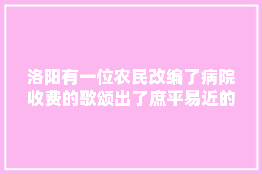 洛阳有一位农民改编了病院收费的歌颂出了庶平易近的心声火遍全网